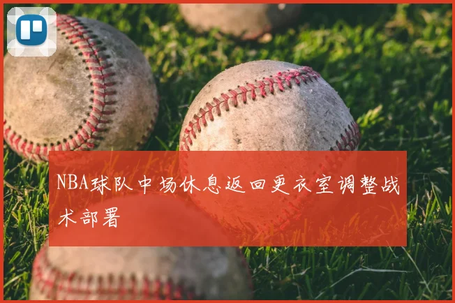 NBA球队中场休息返回更衣室调整战术部署