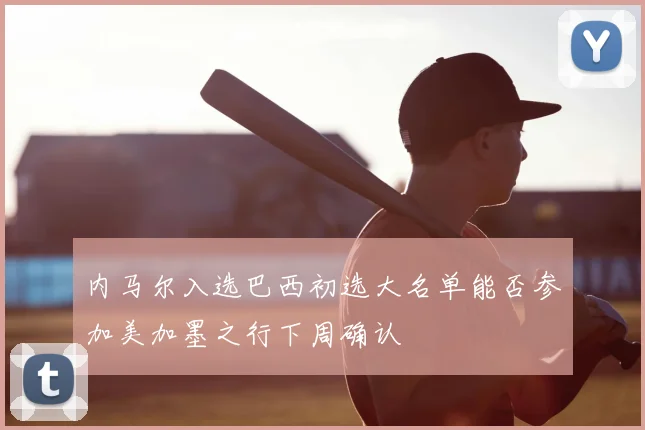 内马尔入选巴西初选大名单能否参加美加墨之行下周确认