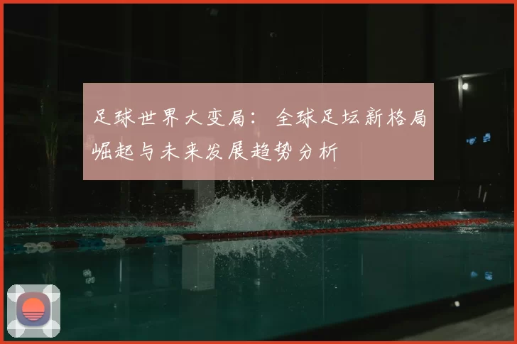 足球世界大变局：全球足坛新格局崛起与未来发展趋势分析