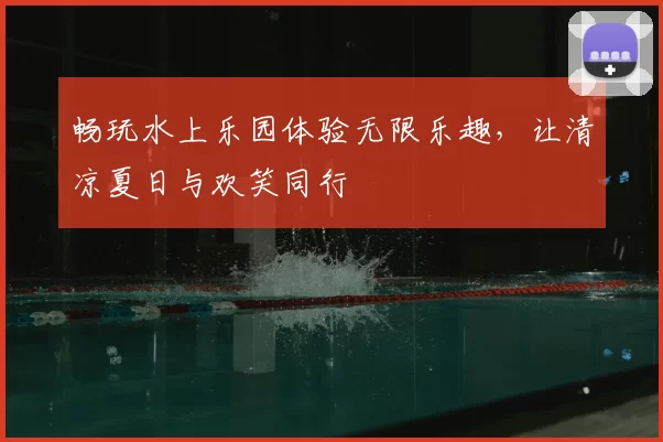 畅玩水上乐园体验无限乐趣，让清凉夏日与欢笑同行