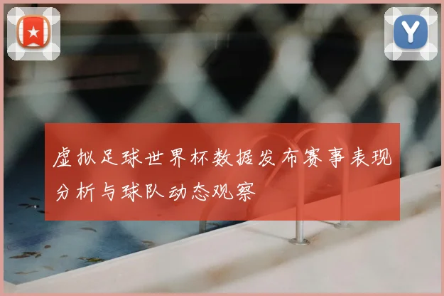 虚拟足球世界杯数据发布赛事表现分析与球队动态观察