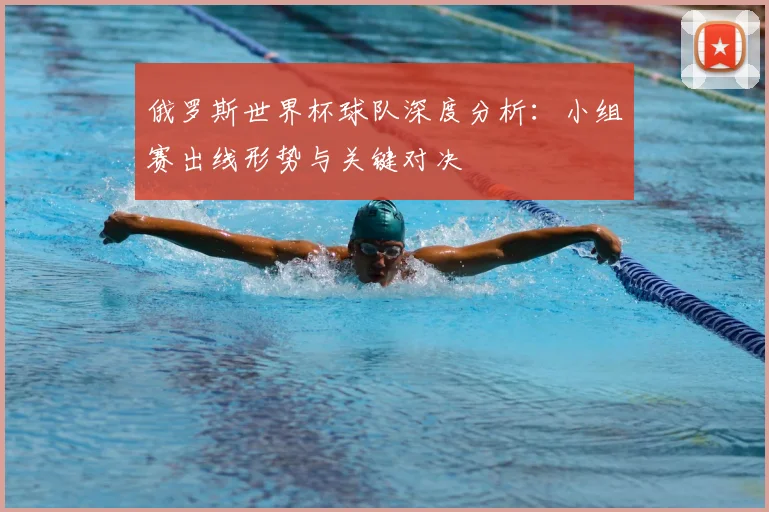 俄罗斯世界杯球队深度分析:小组赛出线形势与关键对决