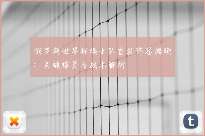 俄罗斯世界杯瑞士队首发阵容揭晓:关键球员与战术解析