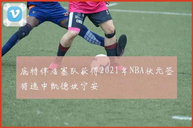 底特律活塞队获得2021年NBA状元签将选中凯德坎宁安