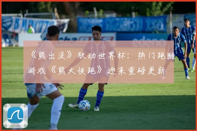 《熊出没》联动世界杯:热门跑酷游戏《熊大快跑》迎来重磅更新