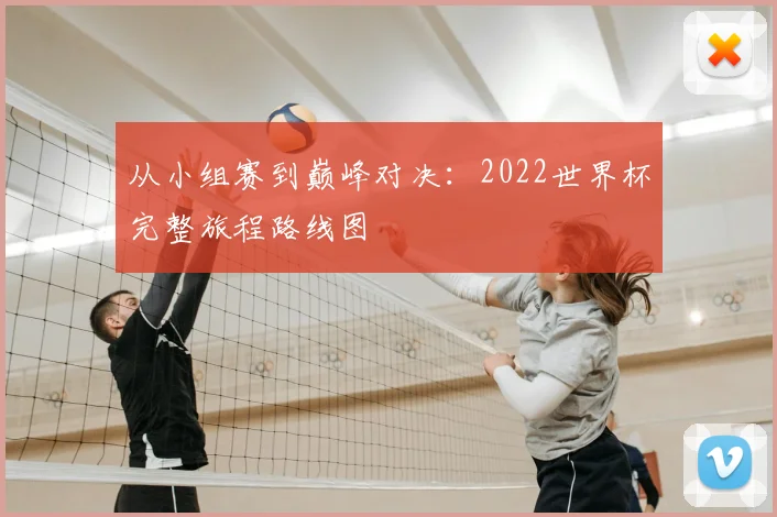 从小组赛到巅峰对决:2022世界杯完整旅程路线图