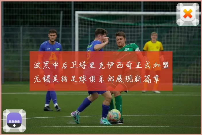 波黑中后卫塔里克伊西奇正式加盟无锡吴钩足球俱乐部展现新篇章