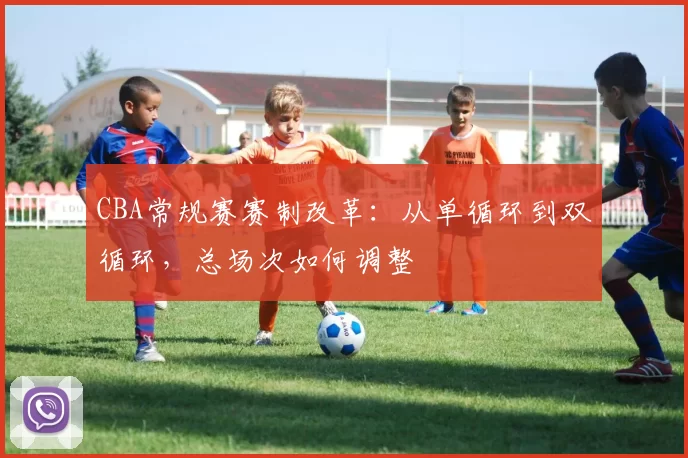 CBA常规赛赛制改革：从单循环到双循环，总场次如何调整