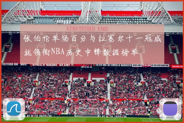 张伯伦单场百分与拉塞尔十一冠成就领衔NBA历史中锋数据榜单