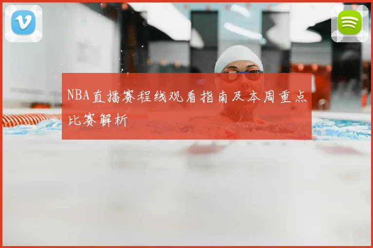 NBA直播赛程线观看指南及本周重点比赛解析