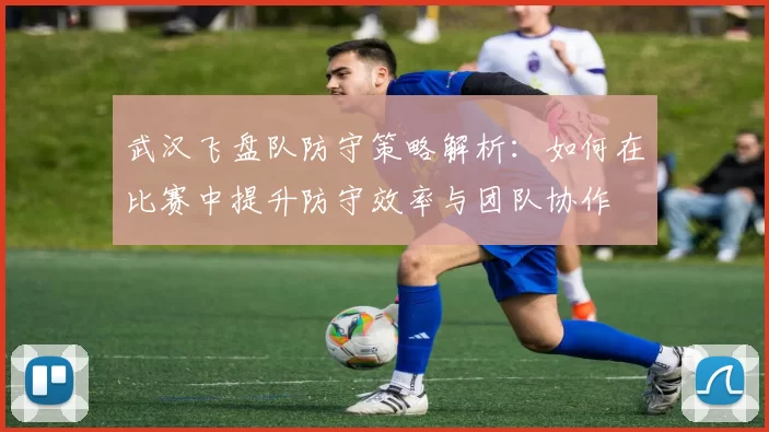 武汉飞盘队防守策略解析：如何在比赛中提升防守效率与团队协作