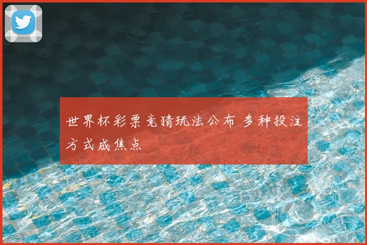 世界杯彩票竞猜玩法公布 多种投注方式成焦点