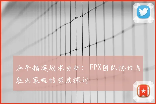 和平精英战术分析：FPX团队协作与胜利策略的深度探讨