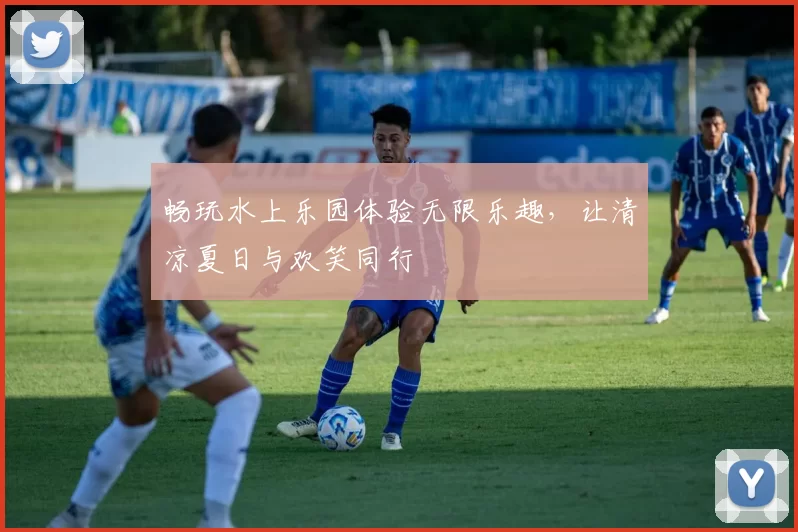 畅玩水上乐园体验无限乐趣，让清凉夏日与欢笑同行