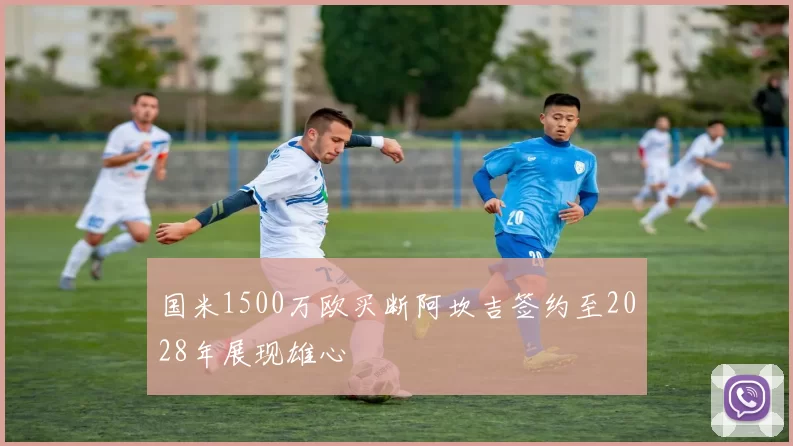 国米1500万欧买断阿坎吉签约至2028年展现雄心