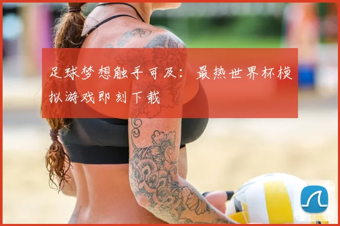 足球梦想触手可及：最热世界杯模拟游戏即刻下载