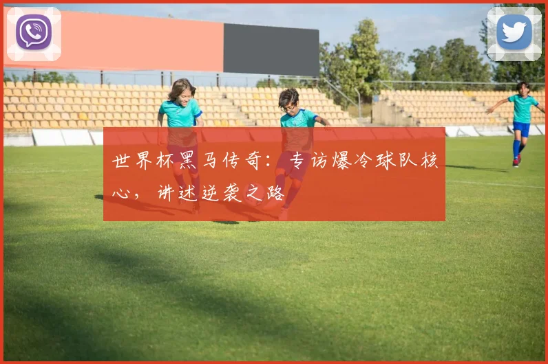 世界杯黑马传奇:专访爆冷球队核心,讲述逆袭之路