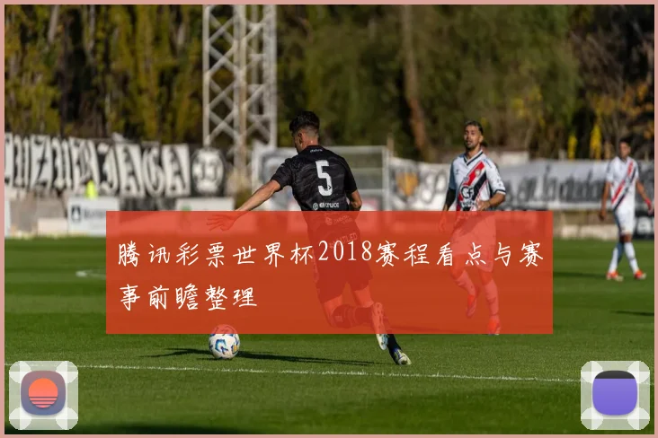 腾讯彩票世界杯2018赛程看点与赛事前瞻整理