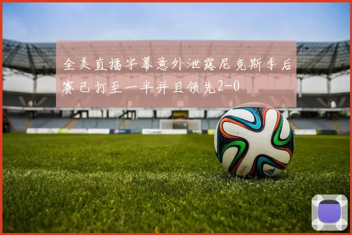 全美直播字幕意外泄露尼克斯季后赛已打至一半并且领先2-0