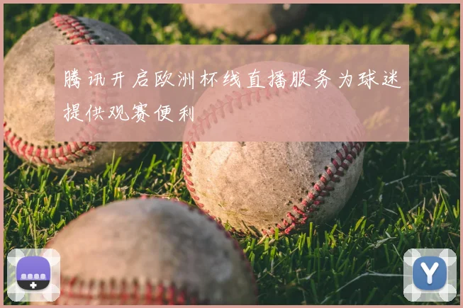 腾讯开启欧洲杯线直播服务为球迷提供观赛便利