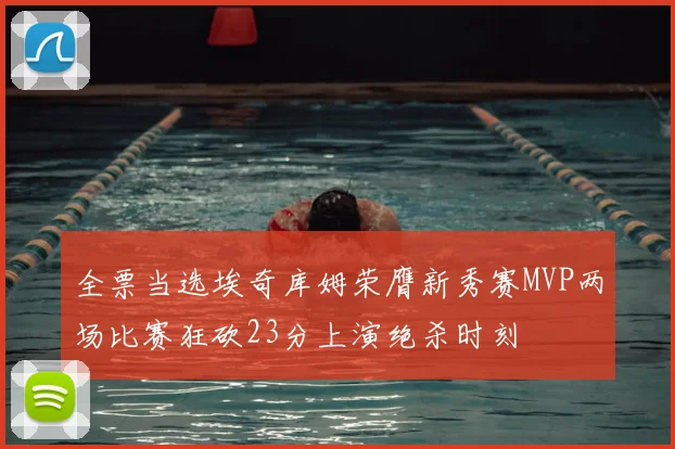 全票当选埃奇库姆荣膺新秀赛MVP两场比赛狂砍23分上演绝杀时刻