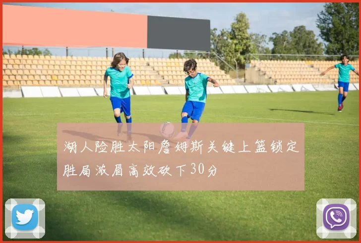 湖人险胜太阳詹姆斯关键上篮锁定胜局浓眉高效砍下30分