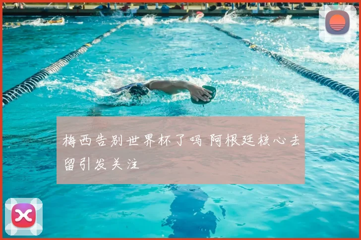 梅西告别世界杯了吗 阿根廷核心去留引发关注