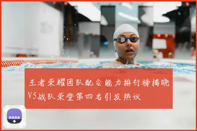 王者荣耀团队配合能力排行榜揭晓V5战队荣登第四名引发热议