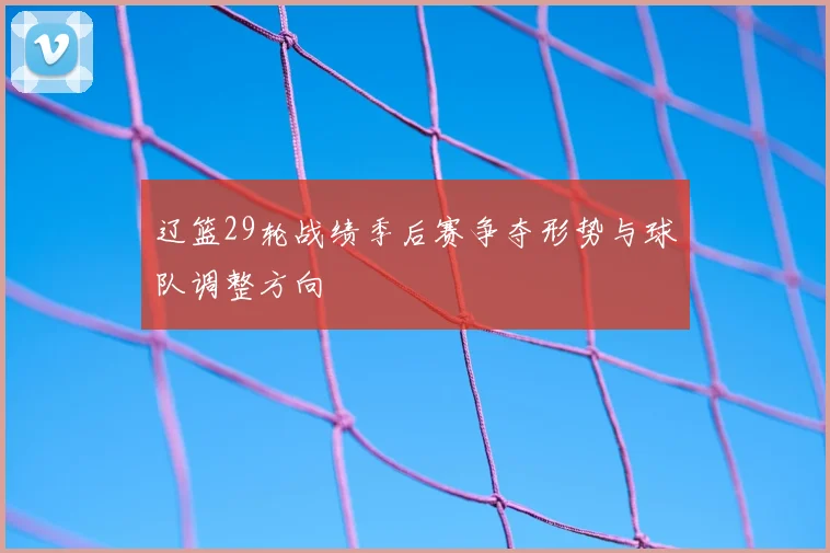辽篮29轮战绩季后赛争夺形势与球队调整方向