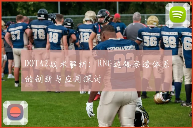 DOTA2战术解析：RNG边路渗透体系的创新与应用探讨