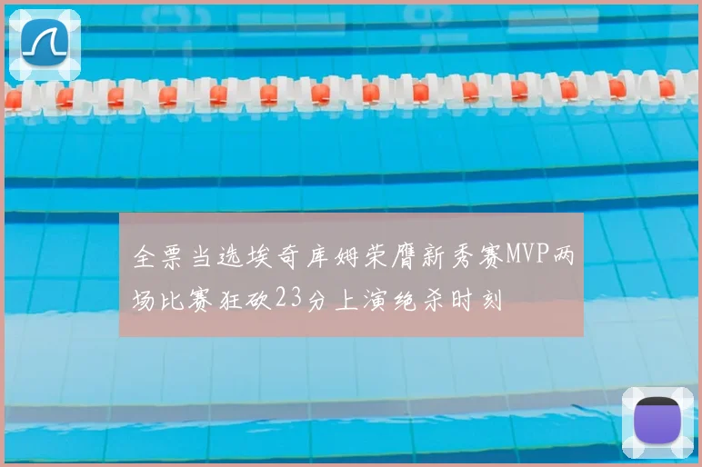 全票当选埃奇库姆荣膺新秀赛MVP两场比赛狂砍23分上演绝杀时刻