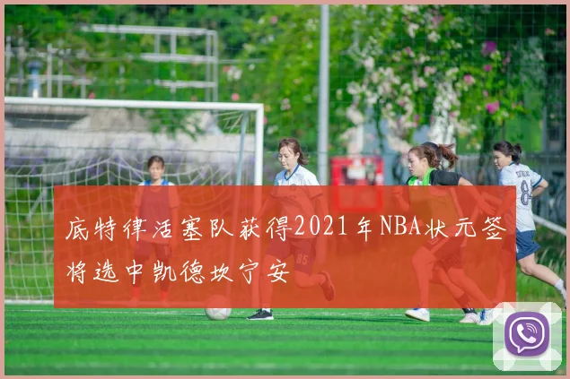 底特律活塞队获得2021年NBA状元签将选中凯德坎宁安