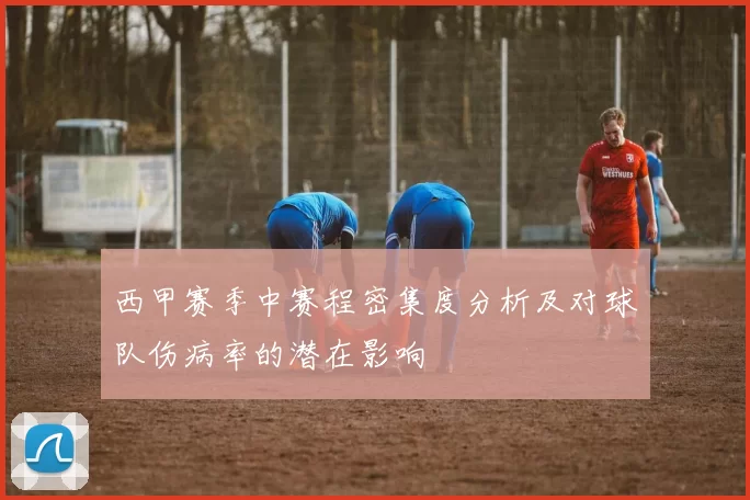 西甲赛季中赛程密集度分析及对球队伤病率的潜在影响