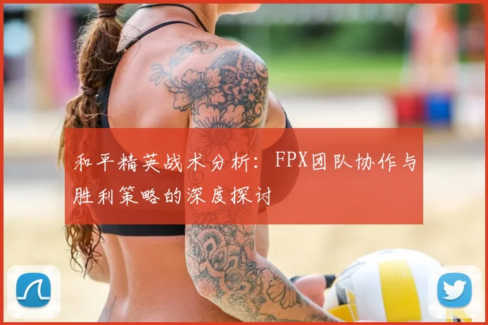 和平精英战术分析：FPX团队协作与胜利策略的深度探讨