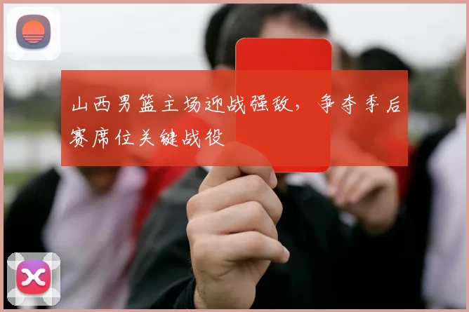 山西男篮主场迎战强敌，争夺季后赛席位关键战役