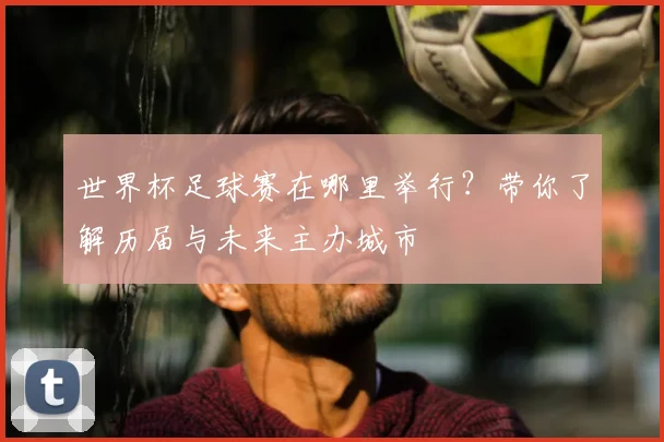 世界杯足球赛在哪里举行？带你了解历届与未来主办城市