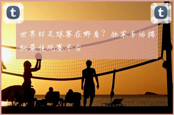 世界杯足球赛在哪看?独家专访揭秘最佳观赛平台