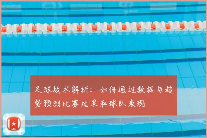 足球战术解析：如何通过数据与趋势预测比赛结果和球队表现