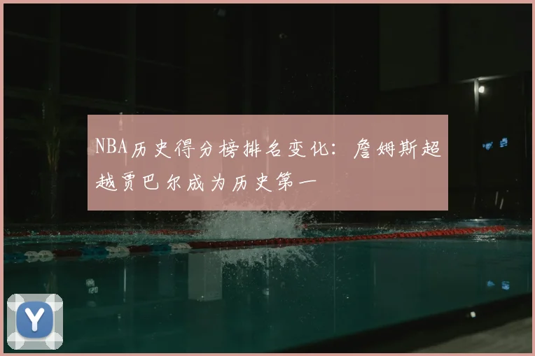 NBA历史得分榜排名变化：詹姆斯超越贾巴尔成为历史第一