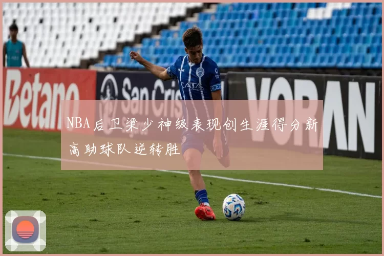NBA后卫梁少神级表现创生涯得分新高助球队逆转胜