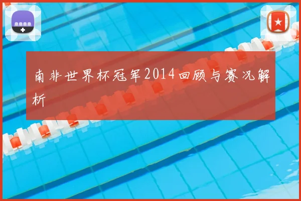 南非世界杯冠军2014回顾与赛况解析