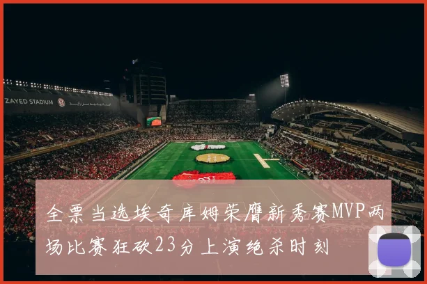 全票当选埃奇库姆荣膺新秀赛MVP两场比赛狂砍23分上演绝杀时刻