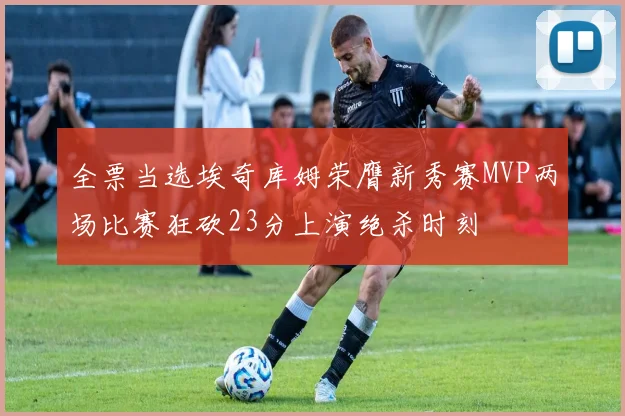 全票当选埃奇库姆荣膺新秀赛MVP两场比赛狂砍23分上演绝杀时刻