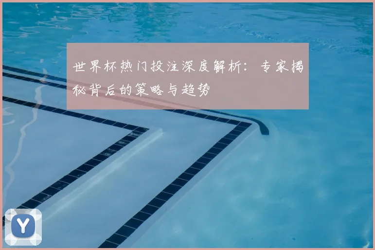 世界杯热门投注深度解析:专家揭秘背后的策略与趋势