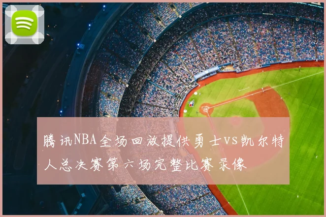 腾讯NBA全场回放提供勇士vs凯尔特人总决赛第六场完整比赛录像