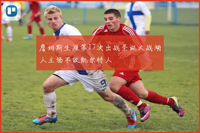 詹姆斯生涯第17次出战圣诞大战湖人主场不敌凯尔特人
