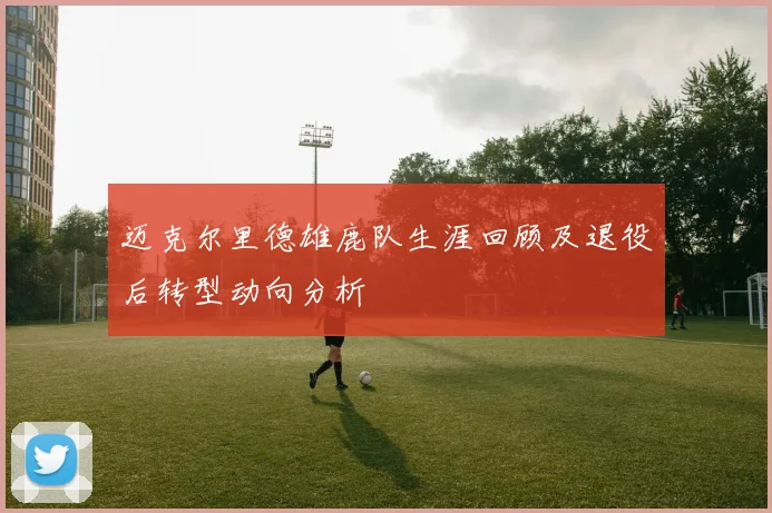 迈克尔里德雄鹿队生涯回顾及退役后转型动向分析