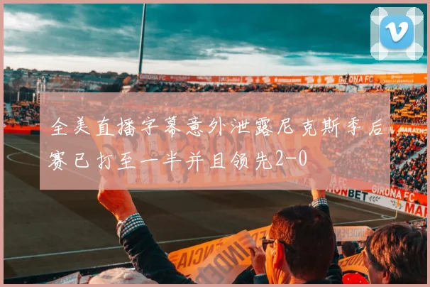 全美直播字幕意外泄露尼克斯季后赛已打至一半并且领先2-0