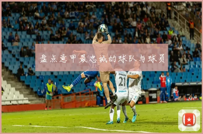 盘点意甲最忠诚的球队与球员