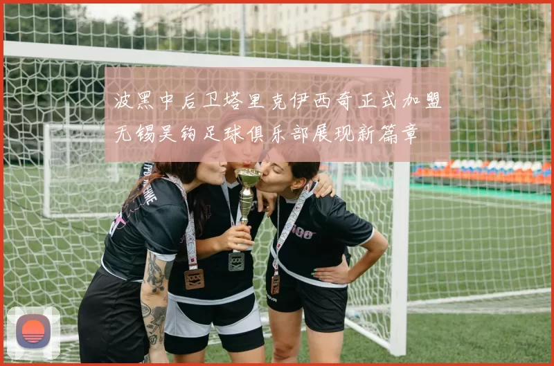 波黑中后卫塔里克伊西奇正式加盟无锡吴钩足球俱乐部展现新篇章
